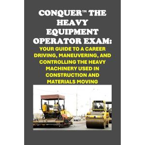 Conquer the Heavy Equipment Operator Exam: Your Guide to a Career Driving, Maneuvering, and Controlling the Heavy Machinery used in Construction and Materials Moving