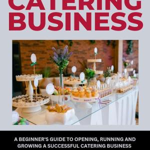 How to Start a Catering Business : A Beginner's Guide to Opening, Running and Growing a Successful Catering Business