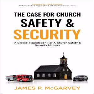 The Case for Church Safety & Security: A Biblical Foundation for a Church Safety & Security Ministry